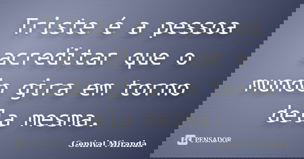 Triste é a pessoa acreditar que o mundo gira em torno dela mesma.... Frase de Genival Miranda.