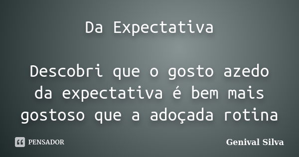 Da Expectativa Descobri que o gosto azedo da expectativa é bem mais gostoso que a adoçada rotina... Frase de Genival Silva.