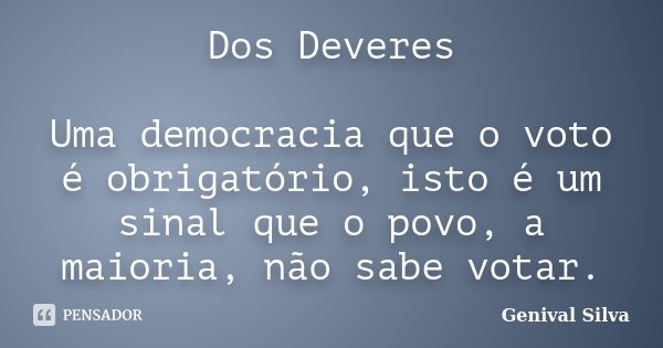 Dos Deveres Uma democracia que o voto é obrigatório, isto é um sinal que o povo, a maioria, não sabe votar.... Frase de Genival Silva.