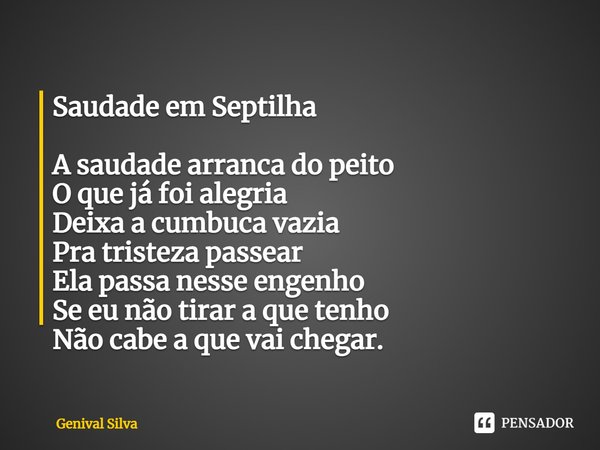 Saudade em Septilha
⁠
A saudade arranca do peito
O que já foi alegria
Deixa a cumbuca vazia
Pra tristeza passear
Ela passa nesse engenho
Se eu não tirar a que t... Frase de Genival Silva.