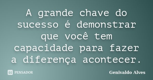 A grande chave do sucesso é demonstrar que você tem capacidade para fazer a diferença acontecer.... Frase de Genivaldo Alves.