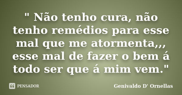 " Não tenho cura, não tenho remédios para esse mal que me atormenta,,, esse mal de fazer o bem á todo ser que á mim vem."... Frase de Genivaldo D' Ornellas.