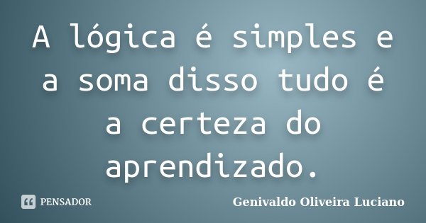 A lógica é simples e a soma disso tudo é a certeza do aprendizado.... Frase de Genivaldo Oliveira Luciano.