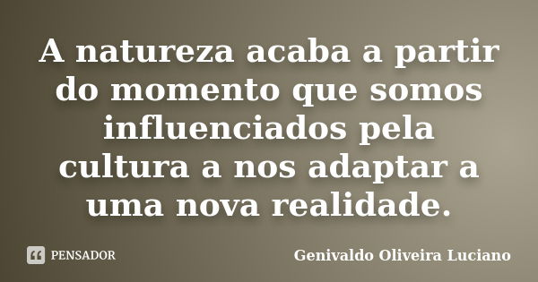 A natureza acaba a partir do momento que somos influenciados pela cultura a nos adaptar a uma nova realidade.... Frase de Genivaldo Oliveira Luciano.