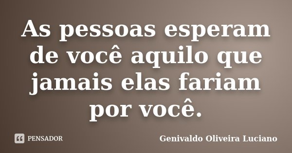 As pessoas esperam de você aquilo que jamais elas fariam por você.... Frase de Genivaldo Oliveira Luciano.