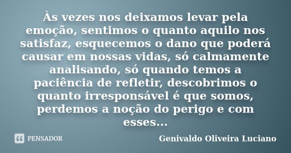 Às vezes nos deixamos levar pela emoção, sentimos o quanto aquilo nos satisfaz, esquecemos o dano que poderá causar em nossas vidas, só calmamente analisando, s... Frase de Genivaldo Oliveira Luciano.