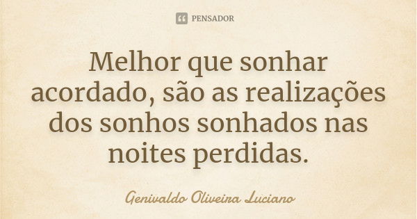 Melhor que sonhar acordado são as realizações dos sonhos sonhados nas noites perdidas.... Frase de Genivaldo Oliveira Luciano.