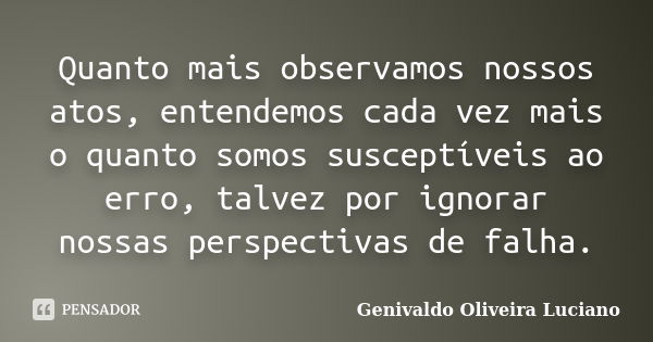 Quanto mais observamos nossos atos, entendemos cada vez mais o quanto somos susceptíveis ao erro, talvez por ignorar nossas perspectivas de falha.... Frase de Genivaldo Oliveira Luciano.