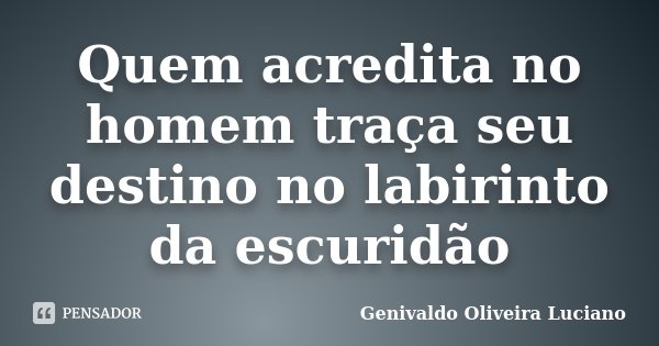 Quem acredita no homem traça seu destino no labirinto da escuridão... Frase de Genivaldo Oliveira Luciano.