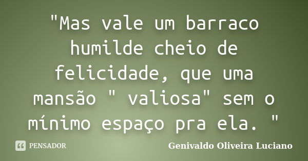 "Mas vale um barraco humilde cheio de felicidade, que uma mansão " valiosa" sem o mínimo espaço pra ela. "... Frase de Genivaldo Oliveira Luciano.