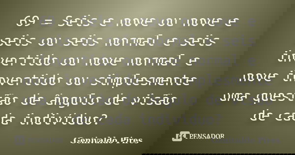 69 = Seis e nove ou nove e seis ou seis normal e seis invertido ou nove normal e nove invertido ou simplesmente uma questão de ângulo de visão de cada indivíduo... Frase de Genivaldo Pires.