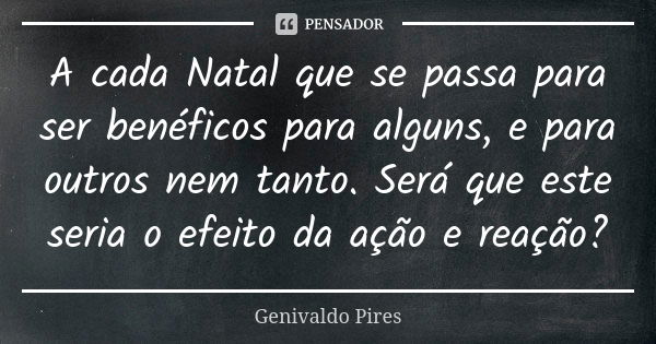 A cada Natal que se passa para ser benéficos para alguns, e para outros nem tanto. Será que este seria o efeito da ação e reação?... Frase de Genivaldo Pires.