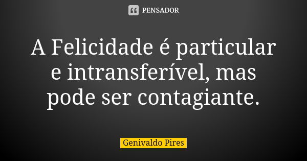 A Felicidade é particular e intransferível, mas pode ser contagiante.... Frase de Genivaldo Pires.