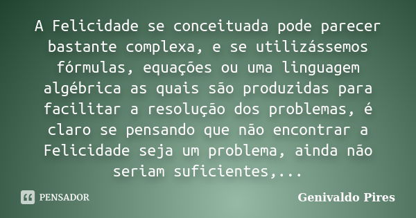 A Felicidade se conceituada pode parecer bastante complexa, e se utilizássemos fórmulas, equações ou uma linguagem algébrica as quais são produzidas para facili... Frase de Genivaldo Pires.