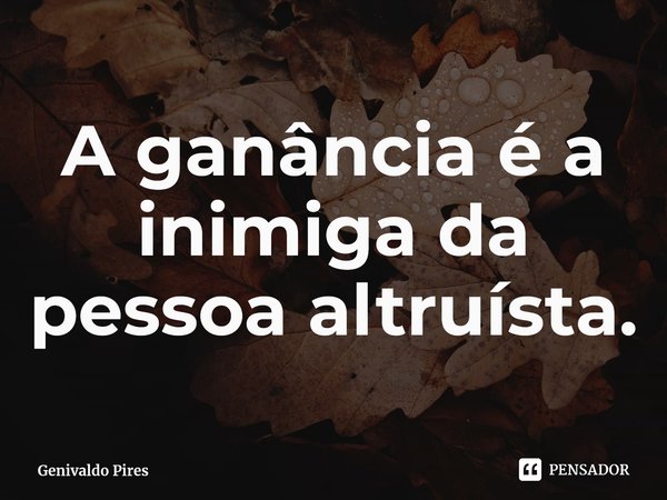 ⁠A ganância é a inimiga da pessoa altruísta.... Frase de Genivaldo Pires.