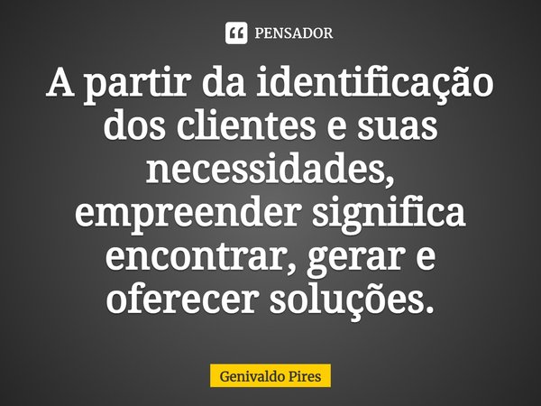 A partir da identificação dos clientes e suas necessidades, empreender significa encontrar, gerar e oferecer soluções.... Frase de Genivaldo Pires.