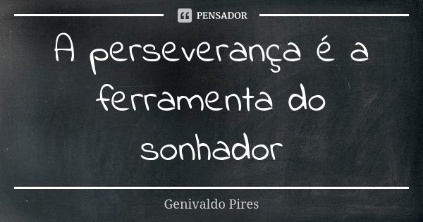 A perseverança é a ferramenta do sonhador... Frase de Genivaldo Pires.