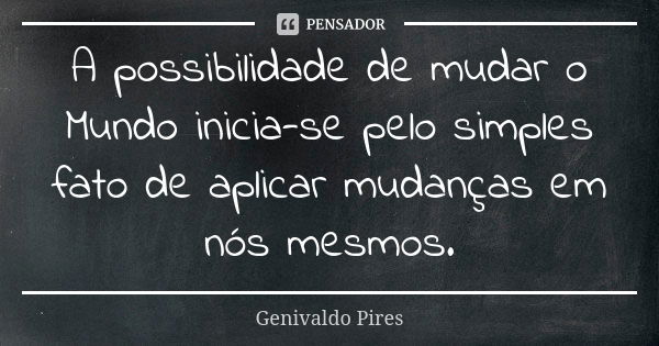 A possibilidade de mudar o Mundo inicia-se pelo simples fato de aplicar mudanças em nós mesmos.... Frase de Genivaldo Pires.