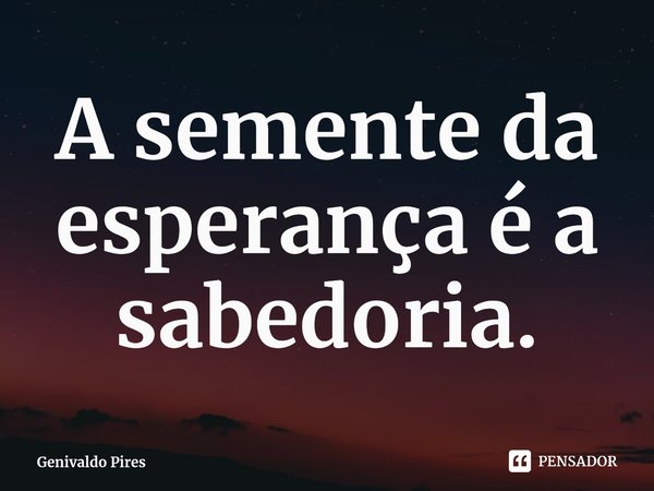 ⁠A semente da esperança é a sabedoria.... Frase de Genivaldo Pires.