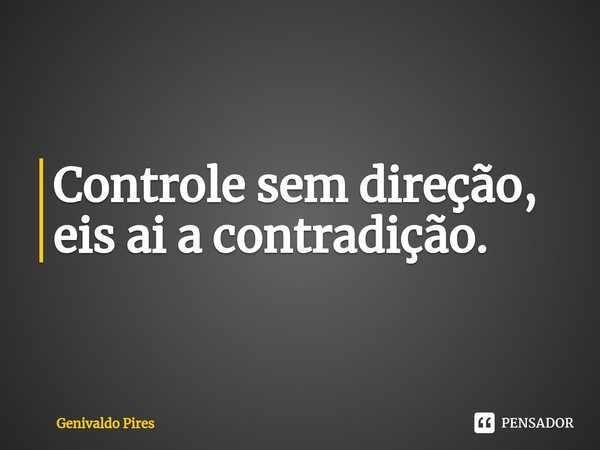 ⁠Controle sem direção, eis ai a contradição.... Frase de Genivaldo Pires.