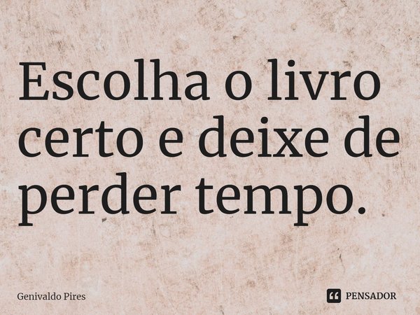 Escolha o livro certo e deixe de perder tempo.... Frase de Genivaldo Pires.