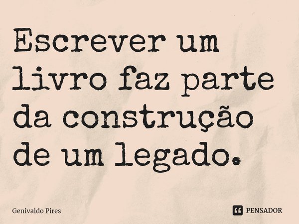 ⁠Escrever um livro faz parte da construção de um legado.... Frase de Genivaldo Pires.