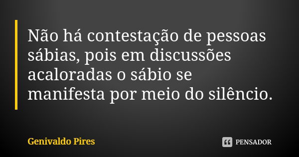 Não há contestação de pessoas sábias, pois em discussões acaloradas o sábio se manifesta por meio do silêncio.... Frase de Genivaldo Pires.