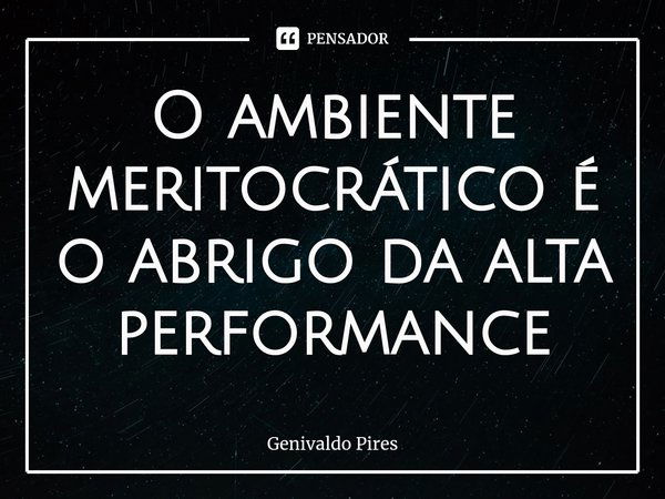 ⁠O ambiente meritocrático é o abrigo da alta performance... Frase de Genivaldo Pires.