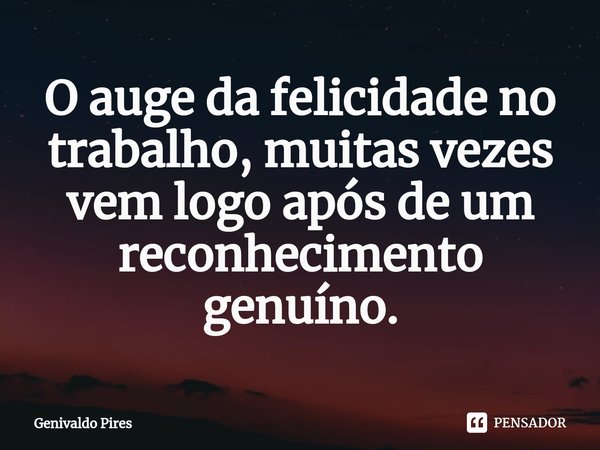 ⁠O auge da felicidade no trabalho, muitas vezes vem logo após de um reconhecimento genuíno.... Frase de Genivaldo Pires.