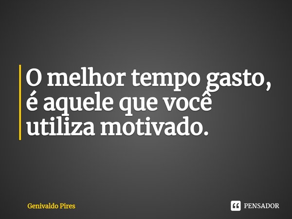 ⁠O melhor tempo gasto, é aquele que você utiliza motivado.... Frase de Genivaldo Pires.