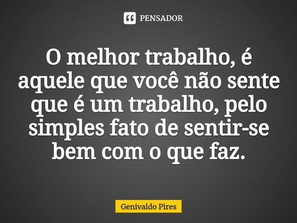 ⁠O melhor trabalho, é aquele que você não sente que é um trabalho, pelo simples fato de sentir-se bem com o que faz.... Frase de Genivaldo Pires.