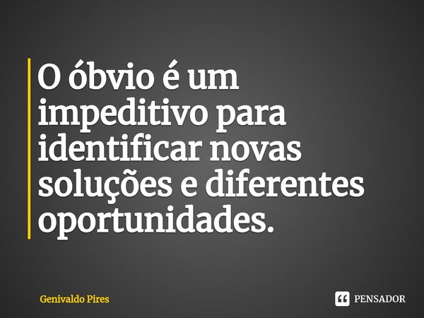 O óbvio é um impeditivo para identificar novas soluções e diferentes oportunidades.... Frase de Genivaldo Pires.