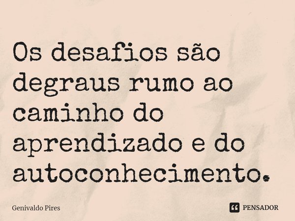 Os desafios são degraus rumo ao caminho do aprendizado e do autoconhecimento.... Frase de Genivaldo Pires.