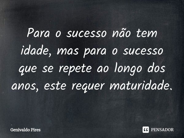 ⁠Para o sucesso não tem idade, mas para o sucesso que se repete ao longo dos anos, este requer maturidade.... Frase de Genivaldo Pires.