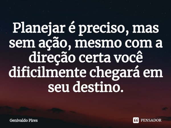 ⁠Planejar é preciso, mas sem ação, mesmo com a direção certa você dificilmente chegará em seu destino.... Frase de Genivaldo Pires.