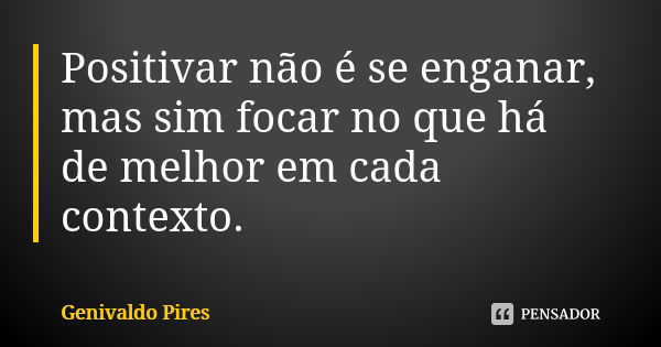 Positivar não é se enganar, mas sim focar no que há de melhor em cada contexto.... Frase de Genivaldo Pires.