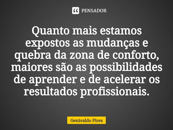 ⁠Quanto mais estamos expostos as mudanças e quebra da zona de conforto, maiores são as possibilidades de aprender e de acelerar os resultados profissionais.... Frase de Genivaldo Pires.