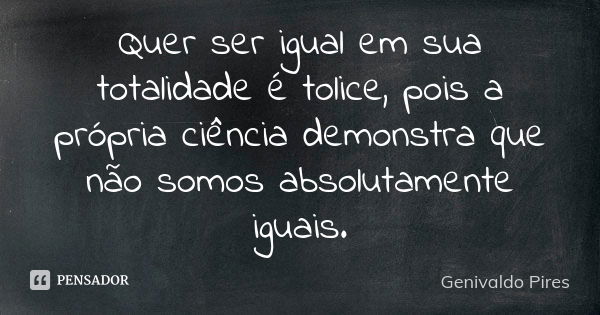 Quer ser igual em sua totalidade é tolice, pois a própria ciência demonstra que não somos absolutamente iguais.... Frase de Genivaldo Pires.