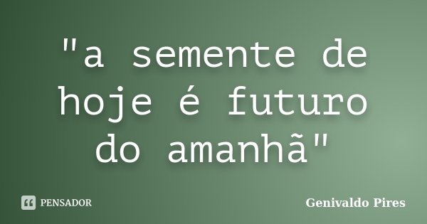 "a semente de hoje é futuro do amanhã"... Frase de Genivaldo Pires.
