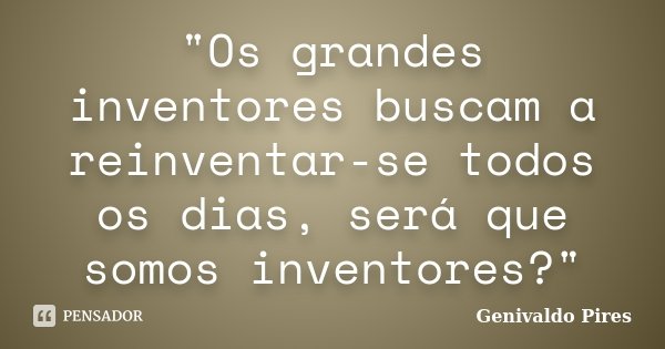 "Os grandes inventores buscam a reinventar-se todos os dias, será que somos inventores?"... Frase de Genivaldo Pires.