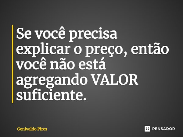 ⁠Se você precisa explicar o preço, então você não está agregando VALOR suficiente.... Frase de Genivaldo Pires.