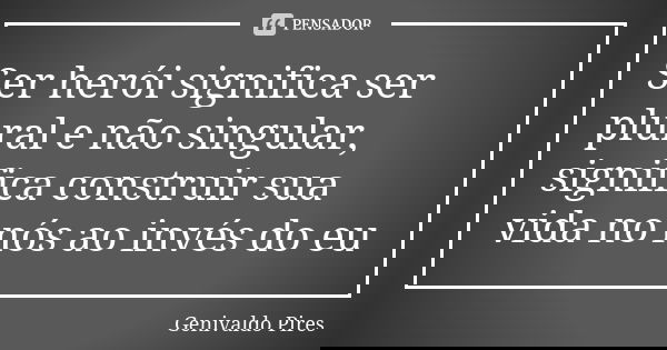 Ser herói significa ser plural e não singular, significa construir sua vida no nós ao invés do eu... Frase de Genivaldo Pires.
