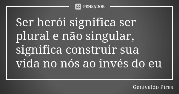 Ser herói significa ser plural e não singular, significa construir sua vida no nós ao invés do eu... Frase de Genivaldo Pires.