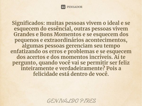 ⁠Significados: muitas pessoas vivem o ideal e se esquecem do essêncial, outras pessoas vivem Grandes e Bons Momentos e se esquecem dos pequenos e extraordinário... Frase de GENIVALDO PIRES.