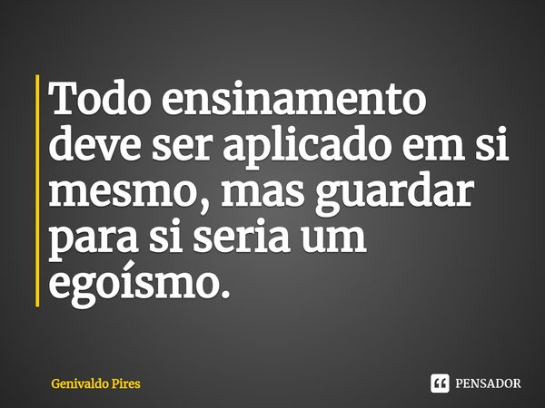 ⁠Todo ensinamento deve ser aplicado em si mesmo, mas guardar para si seria um egoísmo.... Frase de Genivaldo Pires.