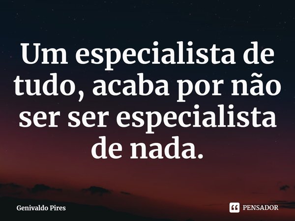 Um especialista de tudo, acaba por não ser ser especialista de nada.... Frase de Genivaldo Pires.