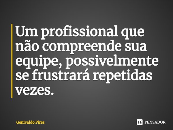 ⁠Um profissional que não compreende sua equipe, possivelmente se frustrará repetidas vezes.... Frase de Genivaldo Pires.