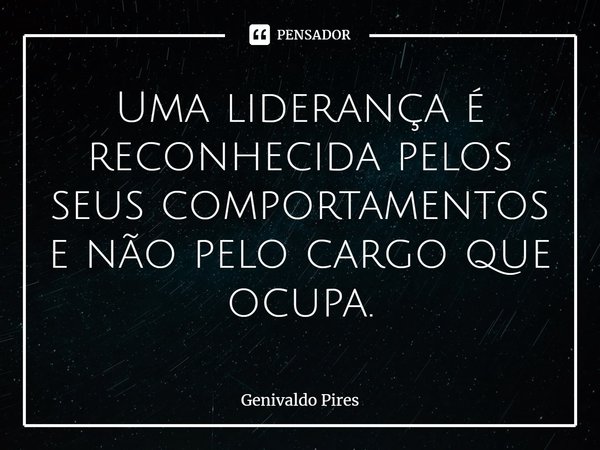 Uma liderança é reconhecida pelos seus comportamentos e não pelo cargo que ocupa.... Frase de Genivaldo Pires.