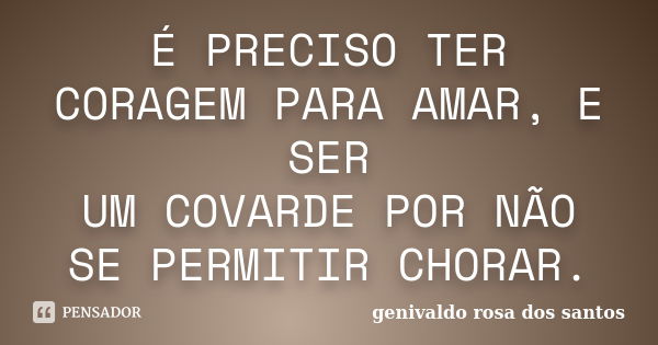 É PRECISO TER CORAGEM PARA AMAR, E SER UM COVARDE POR NÃO SE PERMITIR CHORAR.... Frase de Genivaldo Rosa Dos Santos.