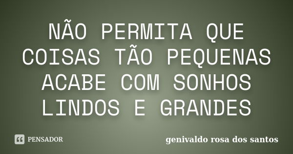 NÃO PERMITA QUE COISAS TÃO PEQUENAS ACABE COM SONHOS LINDOS E GRANDES... Frase de genivaldo rosa dos santos.